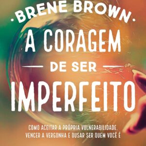 A coragem de ser imperfeito: Como aceitar a própria vulnerabilidade, vencer a vergonha e ousar ser quem você é