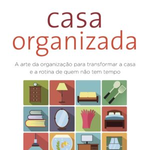 Casa Organizada: A arte da organização para transformar a casa e a rotina de quem não tem tempo