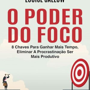 O Poder Do Foco: 8 Chaves Para Ganhar Mais Tempo, Eliminar A Procrastinação Ser Mais Produtivo