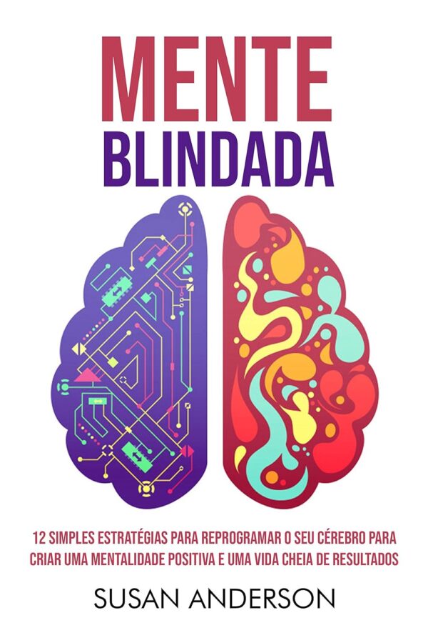 Mente Blindada: 12 Simples Estratégias Para Reprogramar O Seu Cérebro Para Criar Uma Mentalidade Positiva E Uma Vida Cheia De Resultados