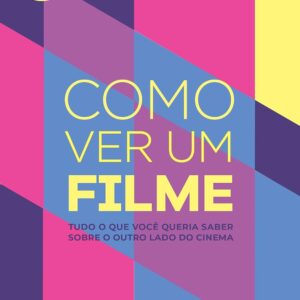 Como Ver Um Filme: Tudo o que você queria saber sobre o outro lado do cinema